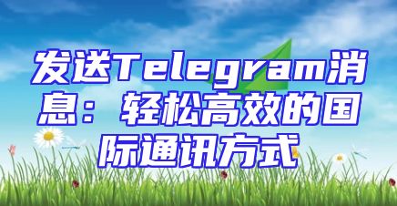 发送Telegram消息：轻松高效的国际通讯方式