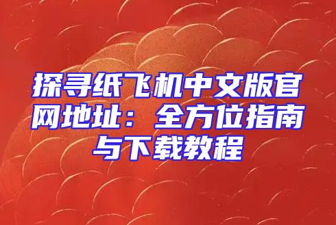 探寻纸飞机中文版官网地址：全方位指南与下载教程