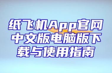 纸飞机App官网中文版电脑版下载与使用指南