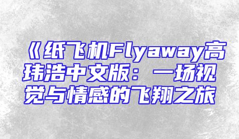 《纸飞机Flyaway高玮浩中文版：一场视觉与情感的飞翔之旅