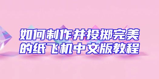 如何制作并投掷完美的纸飞机中文版教程