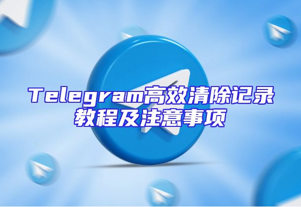 Telegram高效清除记录教程及注意事项