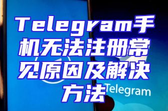Telegram手机无法注册常见原因及解决方法