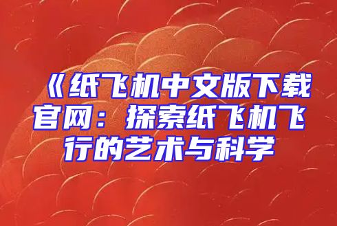 《纸飞机中文版下载官网：探索纸飞机飞行的艺术与科学