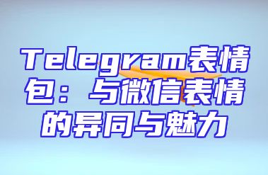 Telegram表情包：与微信表情的异同与魅力