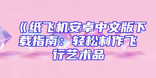 《纸飞机安卓中文版下载指南：轻松制作飞行艺术品