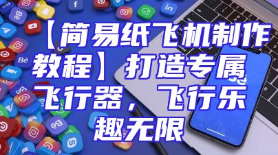 【简易纸飞机制作教程】打造专属飞行器，飞行乐趣无限