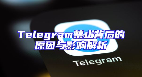 Telegram禁止背后的原因与影响解析