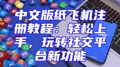 中文版纸飞机注册教程：轻松上手，玩转社交平台新功能