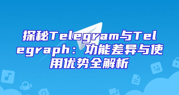 探秘Telegram与Telegraph：功能差异与使用优势全解析