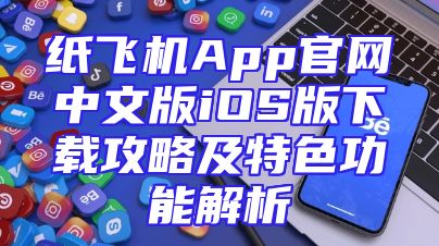 纸飞机App官网中文版iOS版下载攻略及特色功能解析