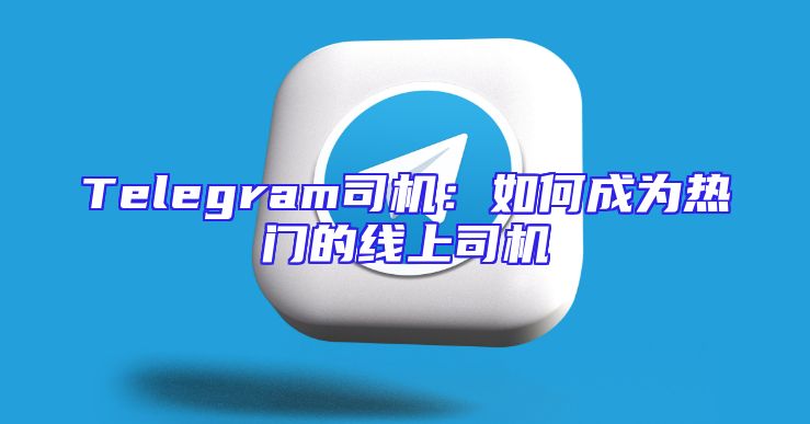 Telegram司机：如何成为热门的线上司机