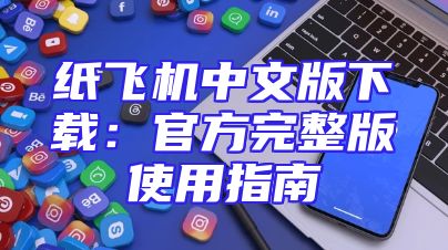 纸飞机中文版下载：官方完整版使用指南