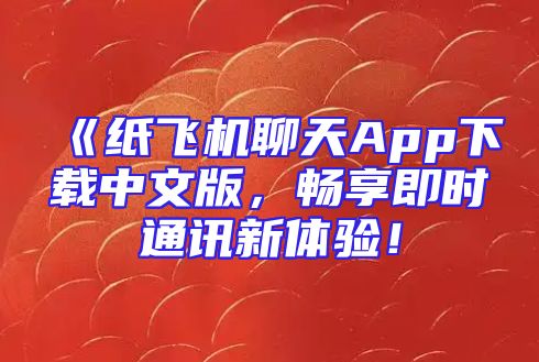 《纸飞机聊天App下载中文版，畅享即时通讯新体验！