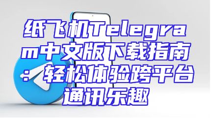 纸飞机Telegram中文版下载指南：轻松体验跨平台通讯乐趣