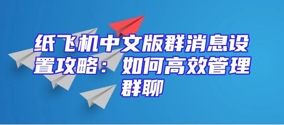 纸飞机中文版群消息设置攻略：如何高效管理群聊