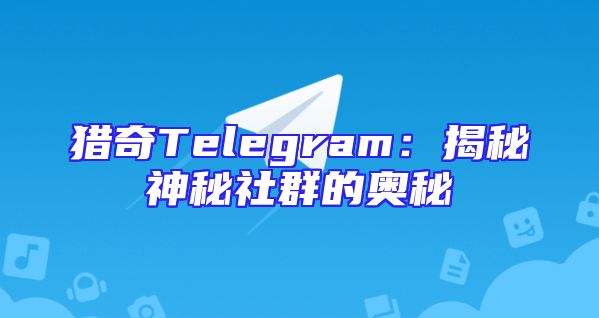 猎奇Telegram：揭秘神秘社群的奥秘