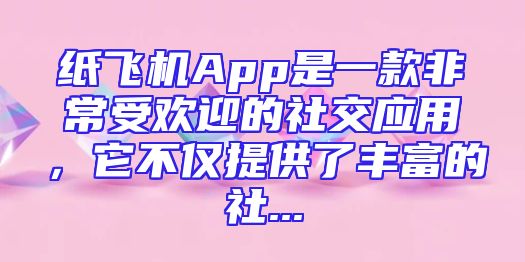 纸飞机App是一款非常受欢迎的社交应用，它不仅提供了丰富的社...