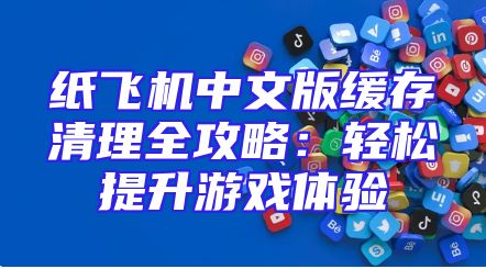 纸飞机中文版缓存清理全攻略：轻松提升游戏体验