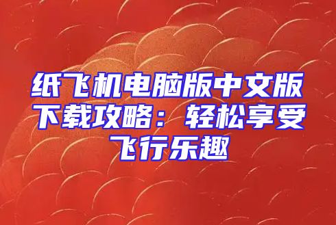 纸飞机电脑版中文版下载攻略：轻松享受飞行乐趣