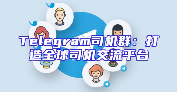 Telegram司机群：打造全球司机交流平台
