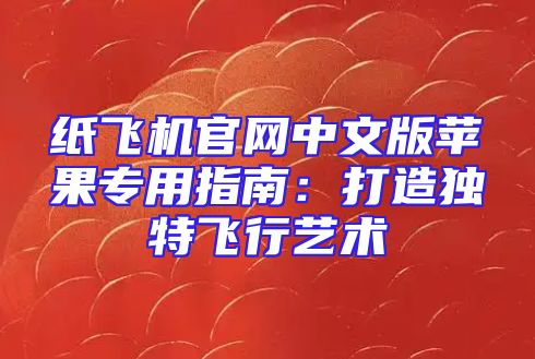 纸飞机官网中文版苹果专用指南：打造独特飞行艺术